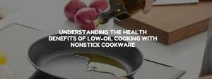 Understanding the Health Benefits of Low-Oil Cooking with Nonstick Cookware