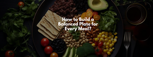 How to Build a Balanced Plate for Every Meal?