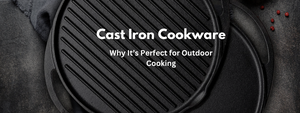 Cast Iron Cookware: Why It’s Perfect for Outdoor Cooking
